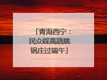 青海西宁：民众踩高跷跳锅庄过端午